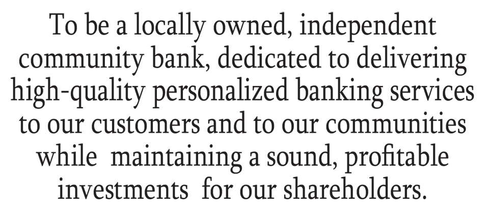 To be a locally owned, independent community bank, dedicated to delivering high-quality personalized banking services to our customers and to our communities while maintaining a sound, profitable investments for our shareholders.
